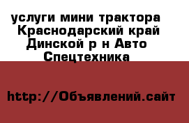 услуги мини трактора - Краснодарский край, Динской р-н Авто » Спецтехника   